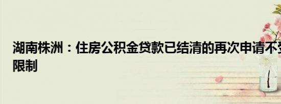 湖南株洲：住房公积金贷款已结清的再次申请不受贷款次数限制