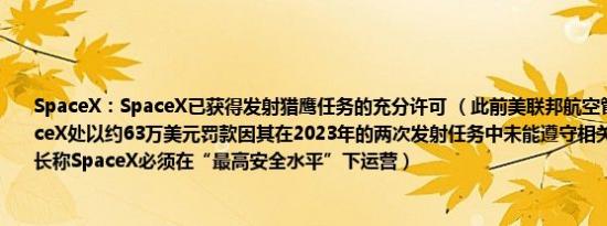 SpaceX：SpaceX已获得发射猎鹰任务的充分许可 （此前美联邦航空管理局提议对SpaceX处以约63万美元罚款因其在2023年的两次发射任务中未能遵守相关许可要求该局局长称SpaceX必须在“最高安全水平”下运营）