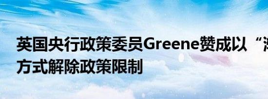 英国央行政策委员Greene赞成以“渐进”的方式解除政策限制