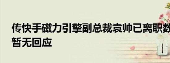 传快手磁力引擎副总裁袁帅已离职数月 官方暂无回应