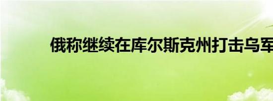 俄称继续在库尔斯克州打击乌军