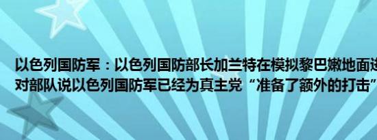 以色列国防军：以色列国防部长加兰特在模拟黎巴嫩地面进攻的演习中对部队说以色列国防军已经为真主党“准备了额外的打击”