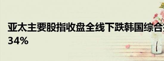 亚太主要股指收盘全线下跌韩国综合指数跌1.34%