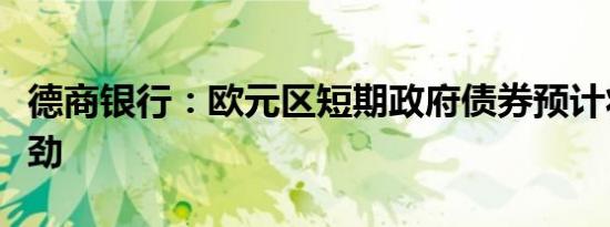 德商银行：欧元区短期政府债券预计将保持强劲