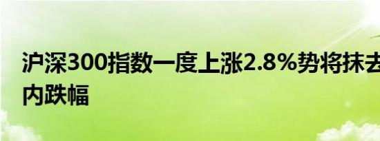 沪深300指数一度上涨2.8%势将抹去2024年内跌幅