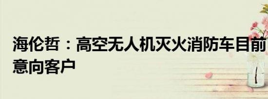 海伦哲：高空无人机灭火消防车目前已有多家意向客户