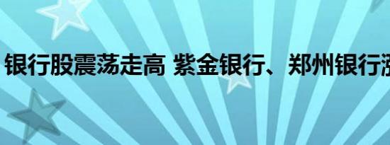 银行股震荡走高 紫金银行、郑州银行涨超5%