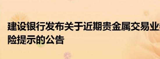 建设银行发布关于近期贵金属交易业务市场风险提示的公告
