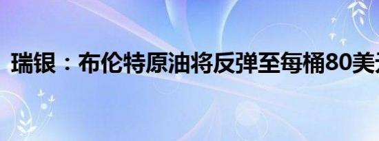 瑞银：布伦特原油将反弹至每桶80美元以上