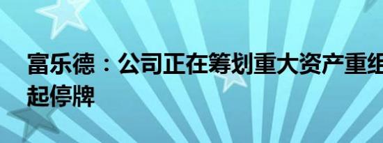富乐德：公司正在筹划重大资产重组 股票明起停牌