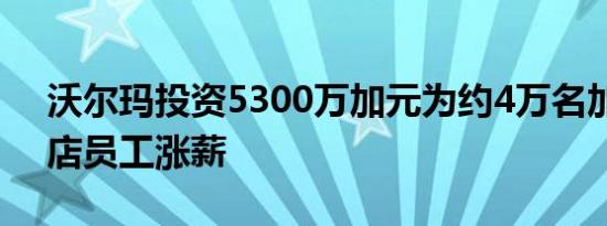 沃尔玛投资5300万加元为约4万名加拿大门店员工涨薪