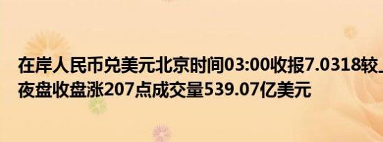 在岸人民币兑美元北京时间03:00收报7.0318较上一交易日夜盘收盘涨207点成交量539.07亿美元