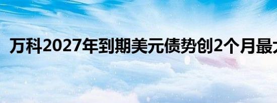 万科2027年到期美元债势创2个月最大涨幅
