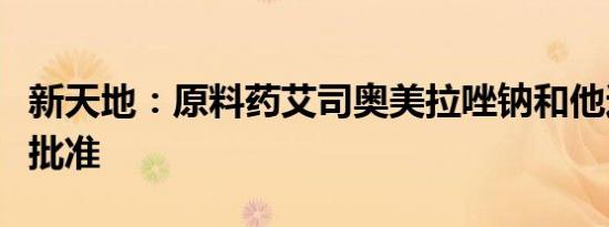 新天地：原料药艾司奥美拉唑钠和他达拉非获批准