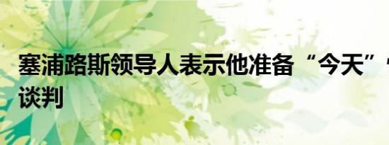 塞浦路斯领导人表示他准备“今天”恢复和平谈判