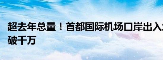超去年总量！首都国际机场口岸出入境人员量破千万