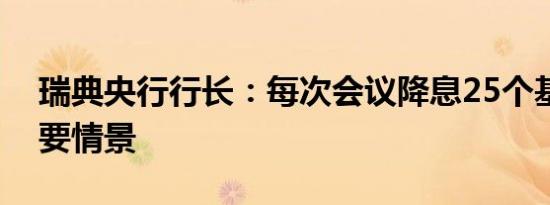 瑞典央行行长：每次会议降息25个基点是主要情景