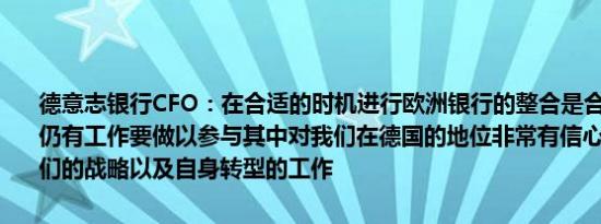 德意志银行CFO：在合适的时机进行欧洲银行的整合是合乎逻辑的我们仍有工作要做以参与其中对我们在德国的地位非常有信心专注于实施我们的战略以及自身转型的工作