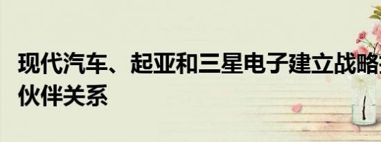 现代汽车、起亚和三星电子建立战略技术合作伙伴关系