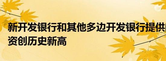 新开发银行和其他多边开发银行提供的气候融资创历史新高