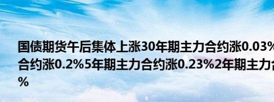 国债期货午后集体上涨30年期主力合约涨0.03%10年期主力合约涨0.2%5年期主力合约涨0.23%2年期主力合约涨0.13%