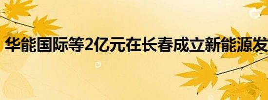 华能国际等2亿元在长春成立新能源发电公司