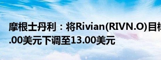摩根士丹利：将Rivian(RIVN.O)目标价从16.00美元下调至13.00美元