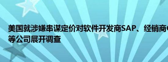 美国就涉嫌串谋定价对软件开发商SAP、经销商Carahsoft等公司展开调查