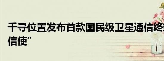 千寻位置发布首款国民级卫星通信终端“北斗信使”