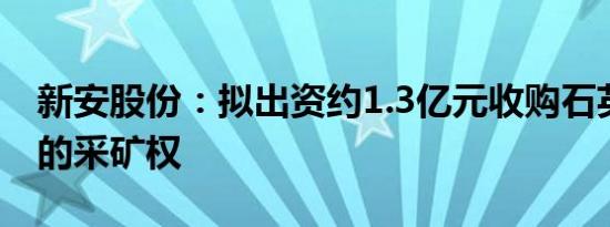 新安股份：拟出资约1.3亿元收购石英砂岩矿的采矿权