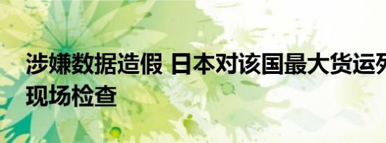 涉嫌数据造假 日本对该国最大货运列车企业现场检查