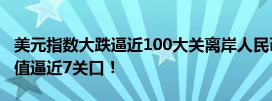 美元指数大跌逼近100大关离岸人民币持续升值逼近7关口！