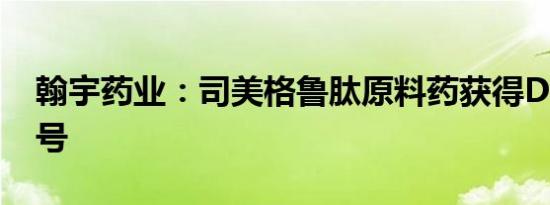 翰宇药业：司美格鲁肽原料药获得DMF备案号