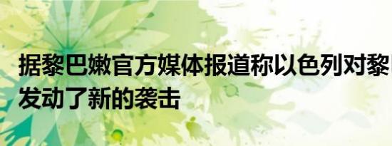 据黎巴嫩官方媒体报道称以色列对黎巴嫩南部发动了新的袭击