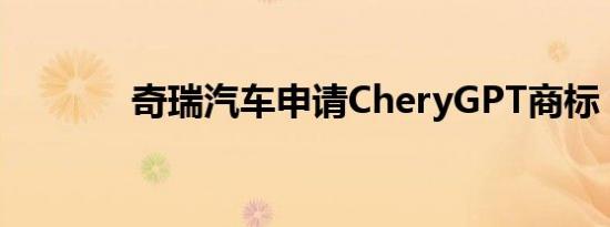 奇瑞汽车申请CheryGPT商标
