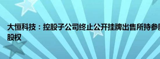 大恒科技：控股子公司终止公开挂牌出售所持参股公司全部股权