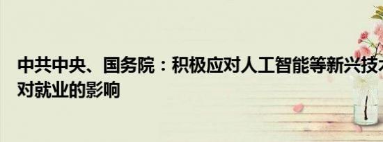 中共中央、国务院：积极应对人工智能等新兴技术快速发展对就业的影响
