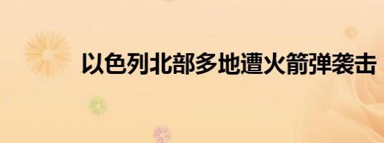 以色列北部多地遭火箭弹袭击