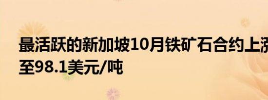 最活跃的新加坡10月铁矿石合约上涨3.55%至98.1美元/吨