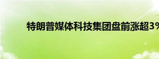 特朗普媒体科技集团盘前涨超3%