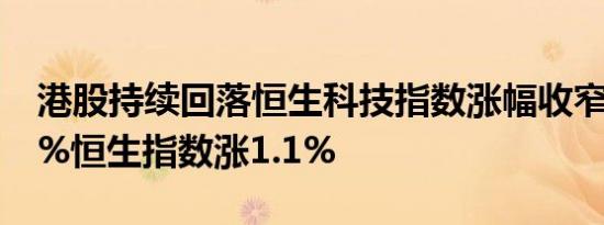 港股持续回落恒生科技指数涨幅收窄至不足1%恒生指数涨1.1%