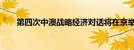 第四次中澳战略经济对话将在京举行