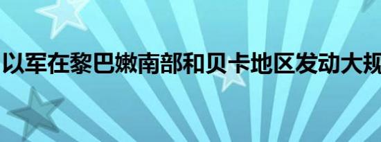 以军在黎巴嫩南部和贝卡地区发动大规模袭击