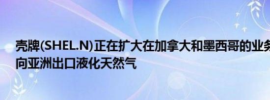 壳牌(SHEL.N)正在扩大在加拿大和墨西哥的业务布局计划向亚洲出口液化天然气