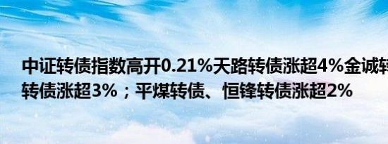 中证转债指数高开0.21%天路转债涨超4%金诚转债、设研转债涨超3%；平煤转债、恒锋转债涨超2%