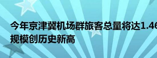 今年京津冀机场群旅客总量将达1.46亿人次 规模创历史新高