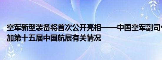 空军新型装备将首次公开亮相——中国空军副司令员介绍参加第十五届中国航展有关情况