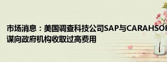市场消息：美国调查科技公司SAP与CARAHSOFT等是否同谋向政府机构收取过高费用