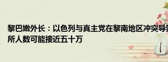 黎巴嫩外长：以色列与真主党在黎南地区冲突导致的流离失所人数可能接近五十万