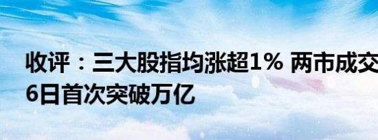 收评：三大股指均涨超1% 两市成交额自5月6日首次突破万亿